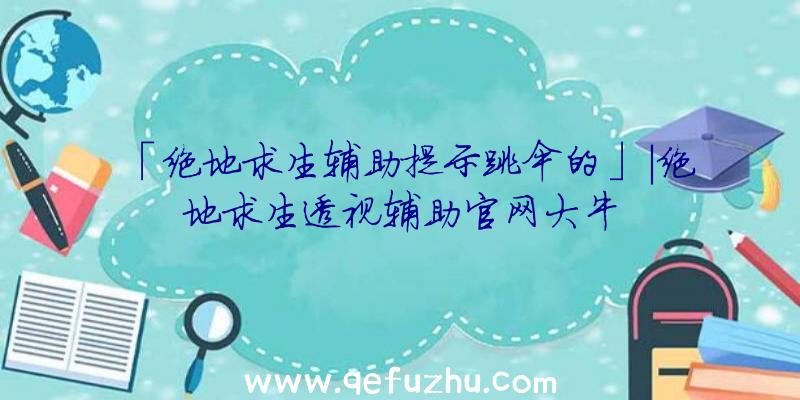 「绝地求生辅助提示跳伞的」|绝地求生透视辅助官网大牛